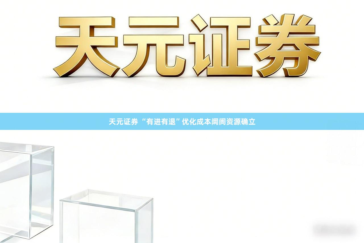 天元证券 “有进有退”优化成本阛阓资源确立