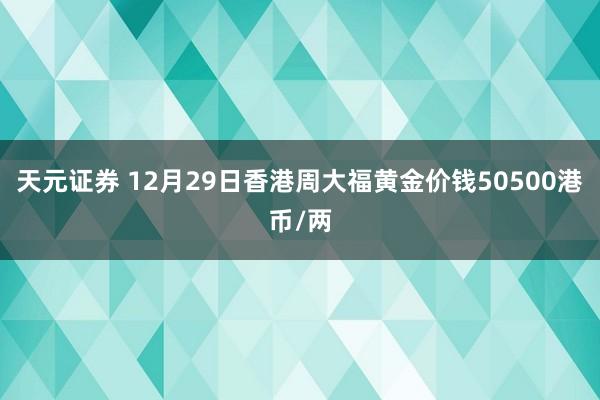 天元证券 12月29日香港周大福黄金价钱50500港币/两