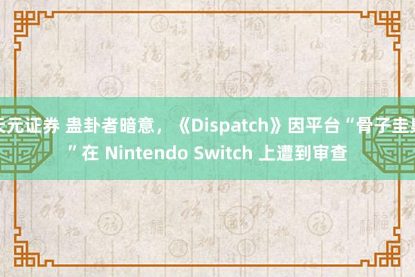 天元证券 蛊卦者暗意，《Dispatch》因平台“骨子圭臬”在 Nintendo Switch 上遭到审查